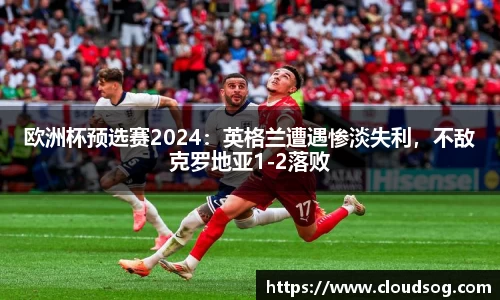 欧洲杯预选赛2024：英格兰遭遇惨淡失利，不敌克罗地亚1-2落败
