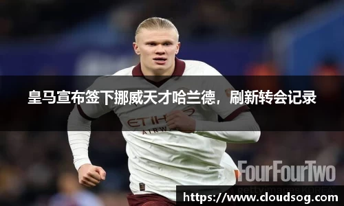 皇马宣布签下挪威天才哈兰德，刷新转会记录