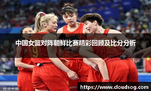 中国女篮对阵朝鲜比赛精彩回顾及比分分析