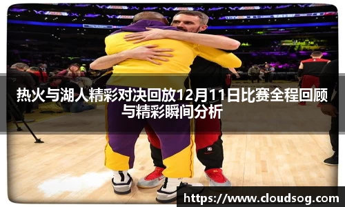 热火与湖人精彩对决回放12月11日比赛全程回顾与精彩瞬间分析