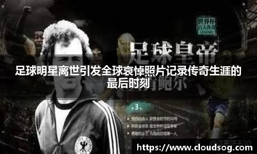 足球明星离世引发全球哀悼照片记录传奇生涯的最后时刻