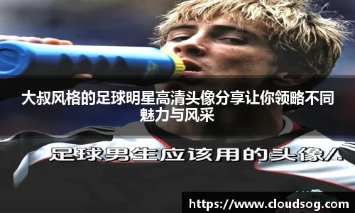 大叔风格的足球明星高清头像分享让你领略不同魅力与风采