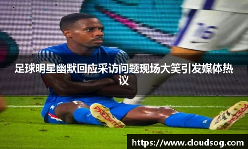 足球明星幽默回应采访问题现场大笑引发媒体热议
